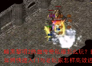 暗黑黎明2热血传奇私服怎么玩?新手如何快速入门与老玩家怎样高效进阶? 暗黑黎明2热血传奇私服怎么玩?新手如何快速入门与老玩家怎样高效进阶?