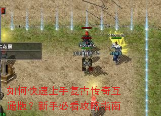 如何快速上手复古传奇互通版?新手必看攻略指南 如何快速上手复古传奇互通版?新手必看攻略指南