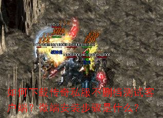 如何下载传奇私服不删档测试客户端?微端安装步骤是什么? 如何下载传奇私服不删档测试客户端?微端安装步骤是什么?