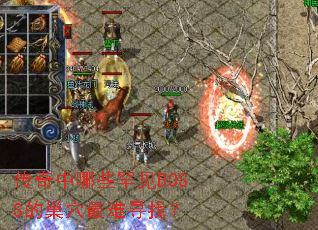 传奇中哪些罕见BOSS的巢穴最难寻找? 传奇中哪些罕见BOSS的巢穴最难寻找?