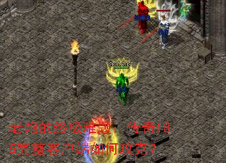 老炮的终极难题:传奇185完整客户端如何攻克? 老炮的终极难题:传奇185完整客户端如何攻克?