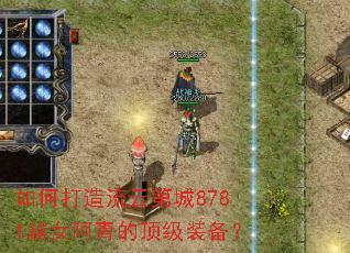 如何打造流云第城8781越女阿青的顶级装备? 如何打造流云第城8781越女阿青的顶级装备?