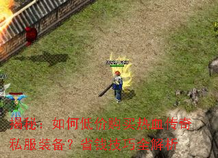 揭秘:如何低价购买热血传奇私服装备?省钱技巧全解析 揭秘:如何低价购买热血传奇私服装备?省钱技巧全解析