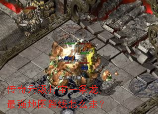 传奇升级打宝一条龙,最强地图路线怎么走? 传奇升级打宝一条龙,最强地图路线怎么走?