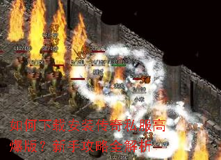 如何下载安装传奇私服高爆版?新手攻略全解析 如何下载安装传奇私服高爆版?新手攻略全解析