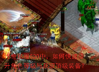 传奇私服520中,如何快速提升角色等级与获取顶级装备? 传奇私服520中,如何快速提升角色等级与获取顶级装备?