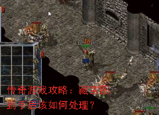 传奇游戏攻略:藏宝图到手后该如何处理? 传奇游戏攻略:藏宝图到手后该如何处理?