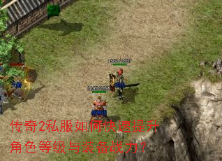 传奇2私服如何快速提升角色等级与装备战力? 传奇2私服如何快速提升角色等级与装备战力?