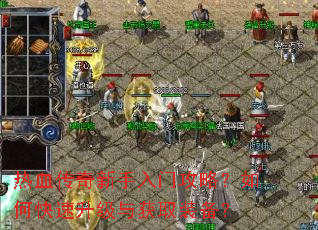 热血传奇新手入门攻略?如何快速升级与获取装备? 热血传奇新手入门攻略?如何快速升级与获取装备?