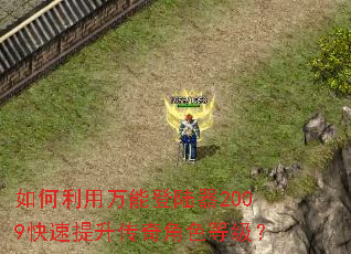如何利用万能登陆器2009快速提升传奇角色等级? 如何利用万能登陆器2009快速提升传奇角色等级?
