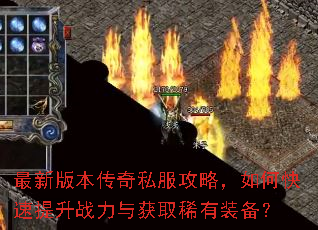 最新版本传奇私服攻略,如何快速提升战力与获取稀有装备? 最新版本传奇私服攻略,如何快速提升战力与获取稀有装备?
