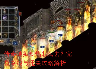传奇地狱烈焰怎么去?完整路线与通关攻略解析 传奇地狱烈焰怎么去?完整路线与通关攻略解析