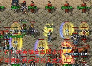 在1.80英雄合击版本中,如何组建高效的火龙队伍? 在1.80英雄合击版本中,如何组建高效的火龙队伍?