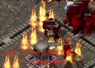 如何下载传奇私服复古版?新手入门攻略全解析 如何下载传奇私服复古版?新手入门攻略全解析