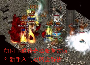 如何下载传奇私服复古版?新手入门攻略全解析 如何下载传奇私服复古版?新手入门攻略全解析