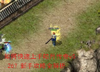 如何快速上手皓月传奇v5.26?新手攻略全解析 如何快速上手皓月传奇v5.26?新手攻略全解析