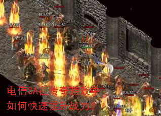 电信SA在传奇游戏中如何快速提升战力? 电信SA在传奇游戏中如何快速提升战力?