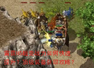 雷霆H5超变战力如何快速提升?顶级装备获取攻略? 雷霆H5超变战力如何快速提升?顶级装备获取攻略?