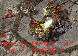 最新魔兽私服传奇攻略,如何快速提升战力与获取稀有坐骑? 最新魔兽私服传奇攻略,如何快速提升战力与获取稀有坐骑?
