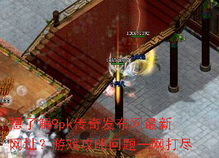 想了解9pk传奇发布网最新网址?游戏攻略问题一网打尽 想了解9pk传奇发布网最新网址?游戏攻略问题一网打尽