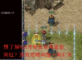 想了解9pk传奇发布网最新网址?游戏攻略问题一网打尽 想了解9pk传奇发布网最新网址?游戏攻略问题一网打尽