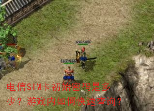 电信SIM卡初始密码是多少?游戏内如何快速查询? 电信SIM卡初始密码是多少?游戏内如何快速查询?