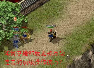 如何掌握95版龙神万劫连击的顶级操作技巧? 如何掌握95版龙神万劫连击的顶级操作技巧?