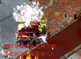 如何掌握95版龙神万劫连击的顶级操作技巧? 如何掌握95版龙神万劫连击的顶级操作技巧?