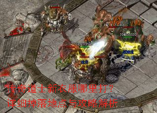 传奇道士新衣服哪里打?详细掉落地点与攻略解析 传奇道士新衣服哪里打?详细掉落地点与攻略解析