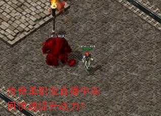 传奇单职业直播中如何快速提升战力? 传奇单职业直播中如何快速提升战力?