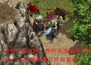 传奇游戏攻略:赤月恶魔竟非最强boss?如何挑战真正终极首领? 传奇游戏攻略:赤月恶魔竟非最强boss?如何挑战真正终极首领?