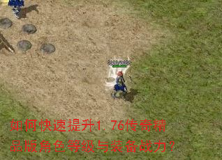 如何快速提升1.76传奇精品版角色等级与装备战力? 如何快速提升1.76传奇精品版角色等级与装备战力?