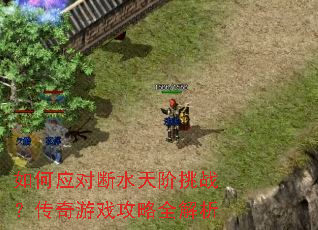 如何应对断水天阶挑战?传奇游戏攻略全解析 如何应对断水天阶挑战?传奇游戏攻略全解析